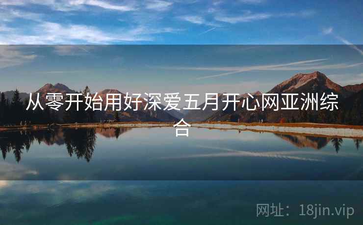 从零开始用好深爱五月开心网亚洲综合