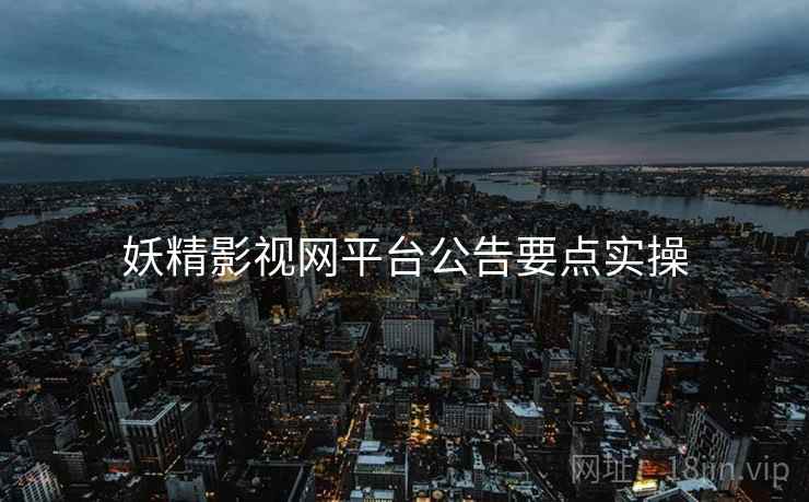 妖精影视网平台公告要点实操 妖精影视网平台公告要点实操