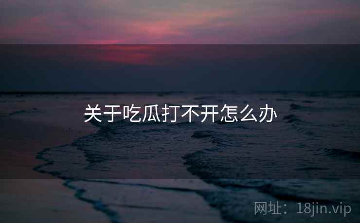 关于吃瓜打不开怎么办 关于吃瓜打不开怎么办