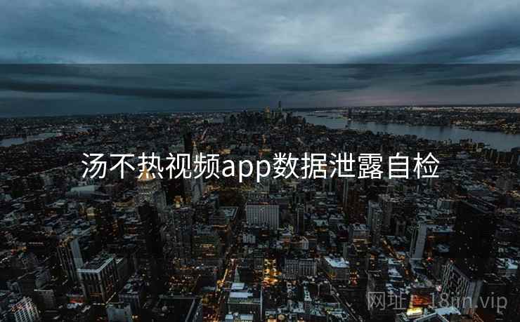 汤不热视频app数据泄露自检 汤不热视频app数据泄露自检