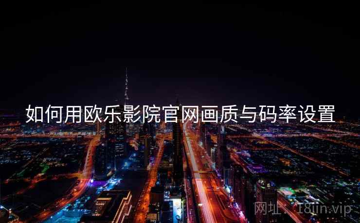 如何用欧乐影院官网画质与码率设置 如何用欧乐影院官网画质与码率设置