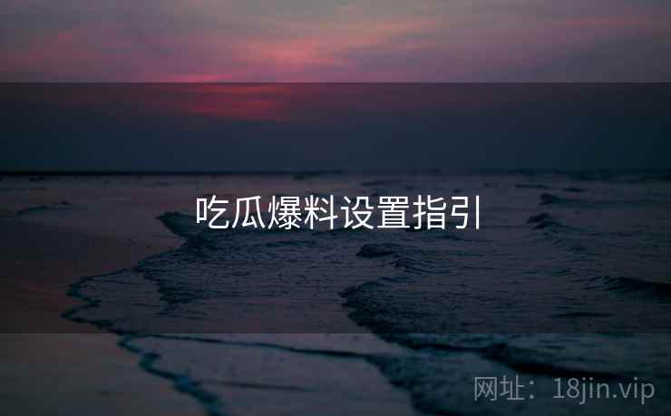 吃瓜爆料设置指引 吃瓜爆料设置指引