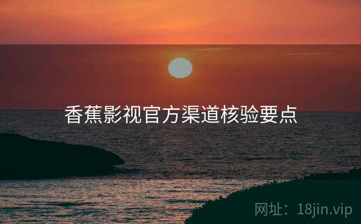 香蕉影视官方渠道核验要点 香蕉影视官方渠道核验要点