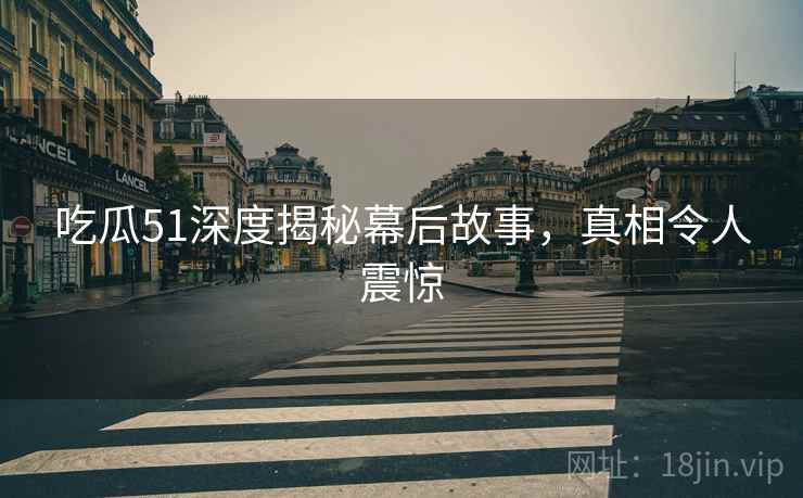 吃瓜51深度揭秘幕后故事，真相令人震惊