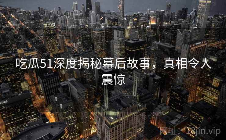 吃瓜51深度揭秘幕后故事，真相令人震惊
