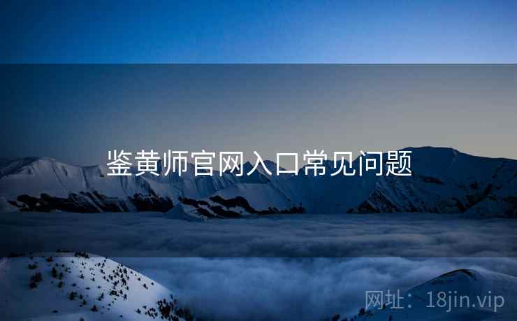 鉴黄师官网入口常见问题 鉴黄师官网入口常见问题