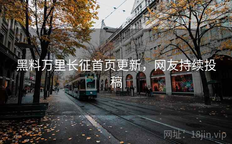 黑料万里长征首页更新,网友持续投稿 黑料万里长征首页更新,网友持续投稿