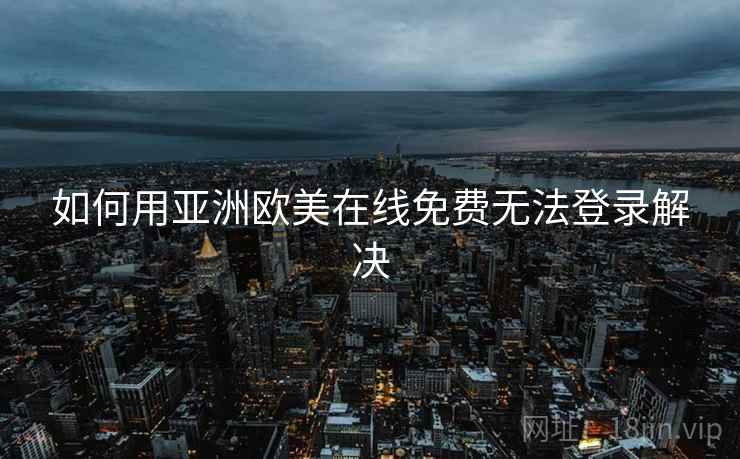如何用亚洲欧美在线免费无法登录解决