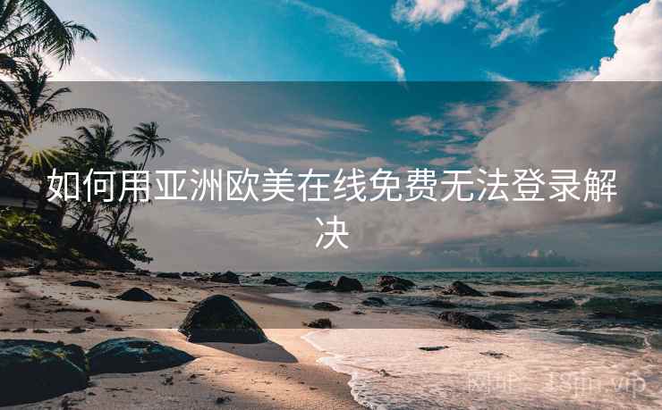 如何用亚洲欧美在线免费无法登录解决
