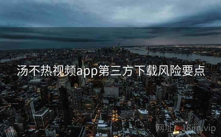 汤不热视频app第三方下载风险要点 汤不热视频app第三方下载风险要点