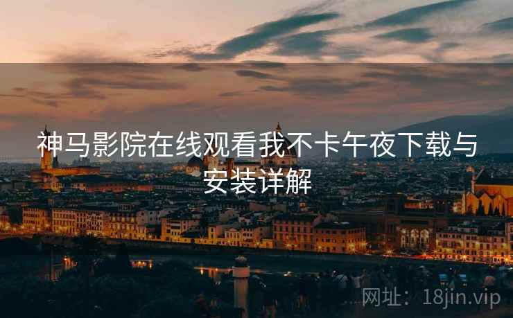 神马影院在线观看我不卡午夜下载与安装详解 神马影院在线观看我不卡午夜下载与安装详解