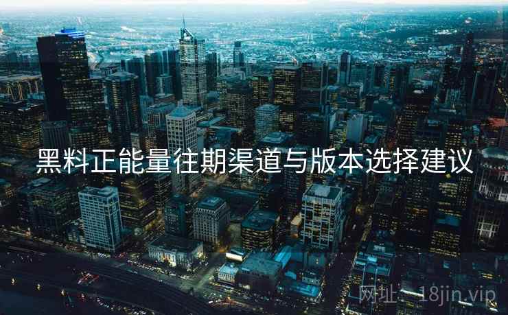 黑料正能量往期渠道与版本选择建议 黑料正能量往期渠道与版本选择建议