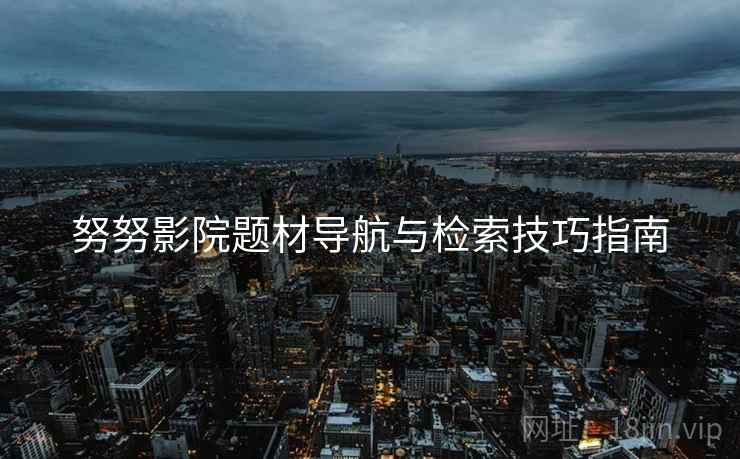 努努影院题材导航与检索技巧指南 努努影院题材导航与检索技巧指南