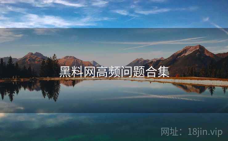 黑料网高频问题合集 黑料网高频问题合集