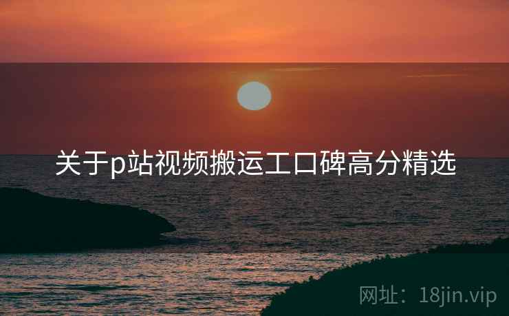 关于p站视频搬运工口碑高分精选