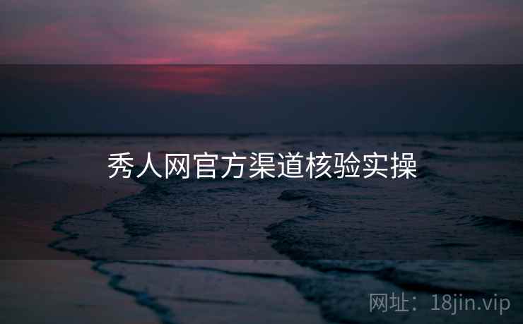 秀人网官方渠道核验实操 秀人网官方渠道核验实操
