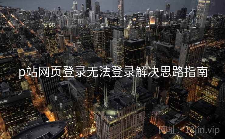 p站网页登录无法登录解决思路指南