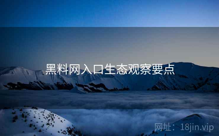 黑料网入口生态观察要点 黑料网入口生态观察要点