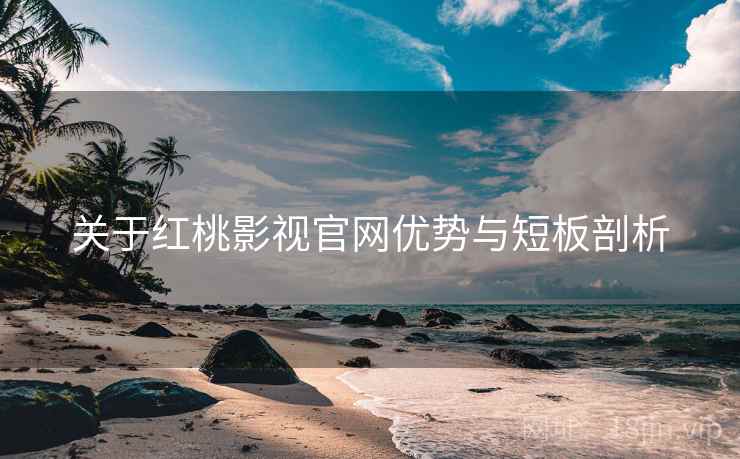 关于红桃影视官网优势与短板剖析 关于红桃影视官网优势与短板剖析