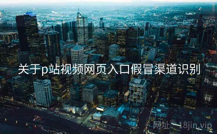 关于p站视频网页入口假冒渠道识别