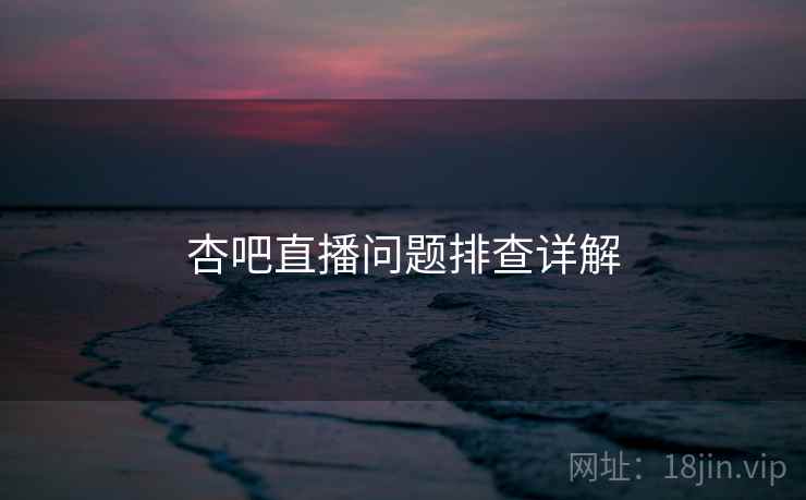 杏吧直播问题排查详解 杏吧直播问题排查详解