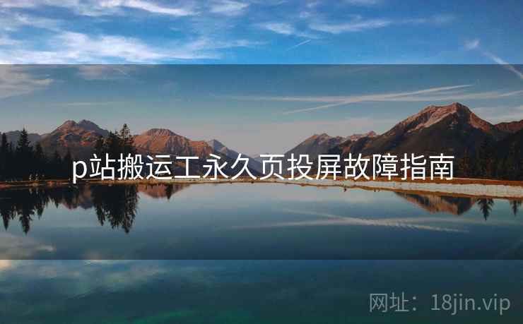 p站搬运工永久页投屏故障指南