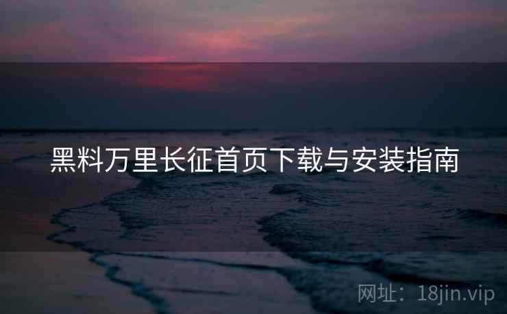 黑料万里长征首页下载与安装指南