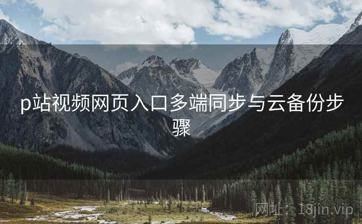 p站视频网页入口多端同步与云备份步骤 p站视频网页入口多端同步与云备份步骤