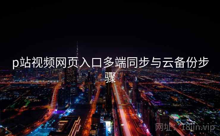 p站视频网页入口多端同步与云备份步骤