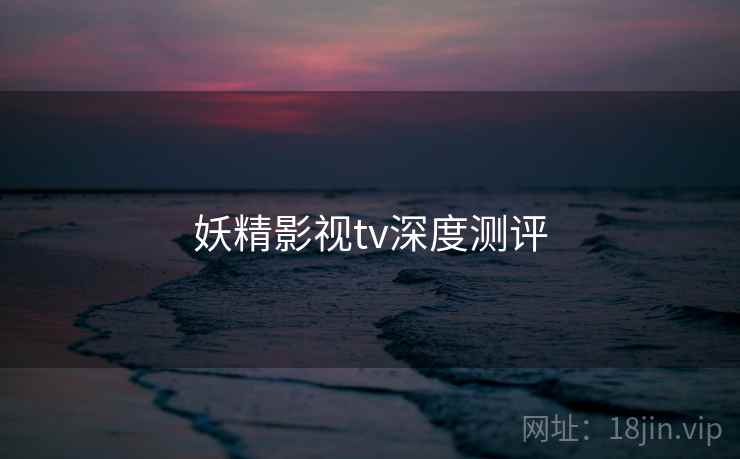 妖精影视tv深度测评