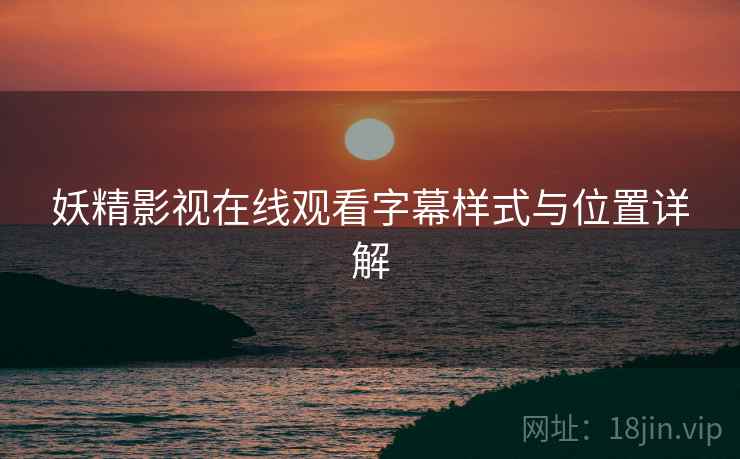 妖精影视在线观看字幕样式与位置详解 妖精影视在线观看字幕样式与位置详解