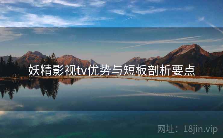 妖精影视tv优势与短板剖析要点