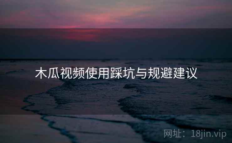 木瓜视频使用踩坑与规避建议 木瓜视频使用踩坑与规避建议