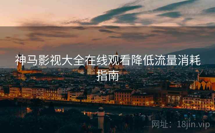 神马影视大全在线观看降低流量消耗指南 神马影视大全在线观看降低流量消耗指南