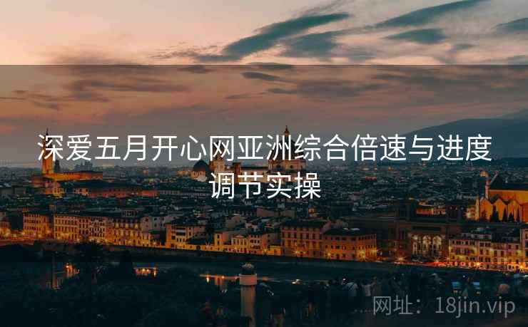 深爱五月开心网亚洲综合倍速与进度调节实操
