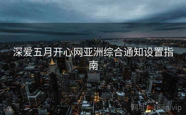 深爱五月开心网亚洲综合通知设置指南 深爱五月开心网亚洲综合通知设置指南