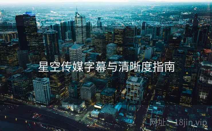 星空传媒字幕与清晰度指南 星空传媒字幕与清晰度指南