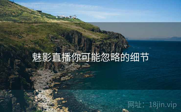 魅影直播你可能忽略的细节 魅影直播你可能忽略的细节