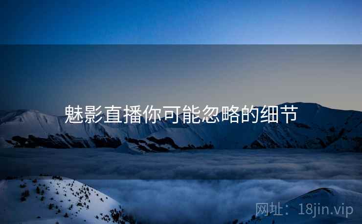 魅影直播你可能忽略的细节