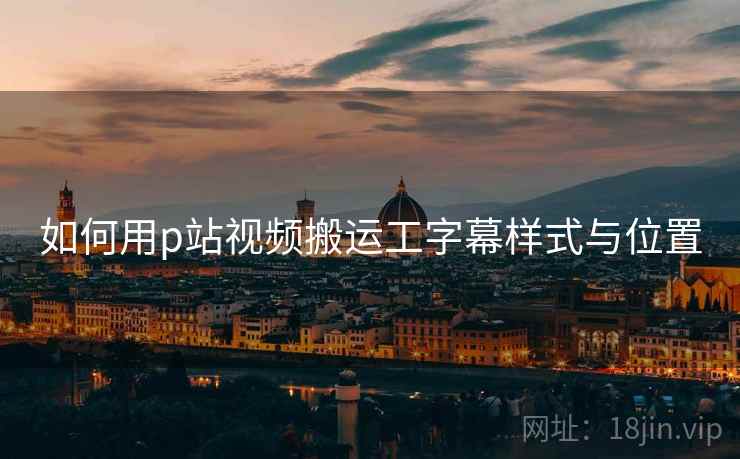 如何用p站视频搬运工字幕样式与位置