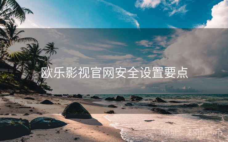 欧乐影视官网安全设置要点 欧乐影视官网安全设置要点