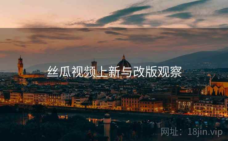 丝瓜视频上新与改版观察
