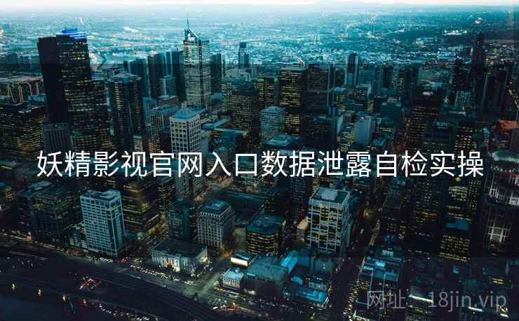 妖精影视官网入口数据泄露自检实操 妖精影视官网入口数据泄露自检实操
