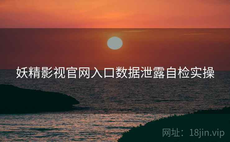 妖精影视官网入口数据泄露自检实操