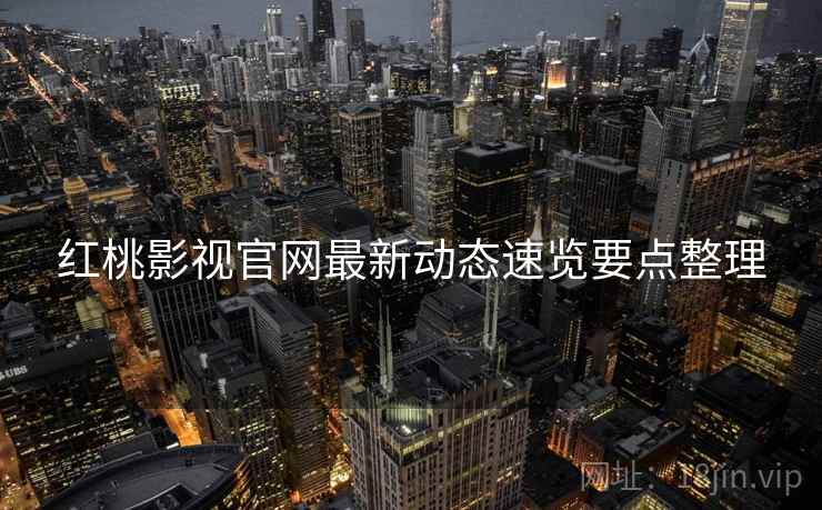 红桃影视官网最新动态速览要点整理