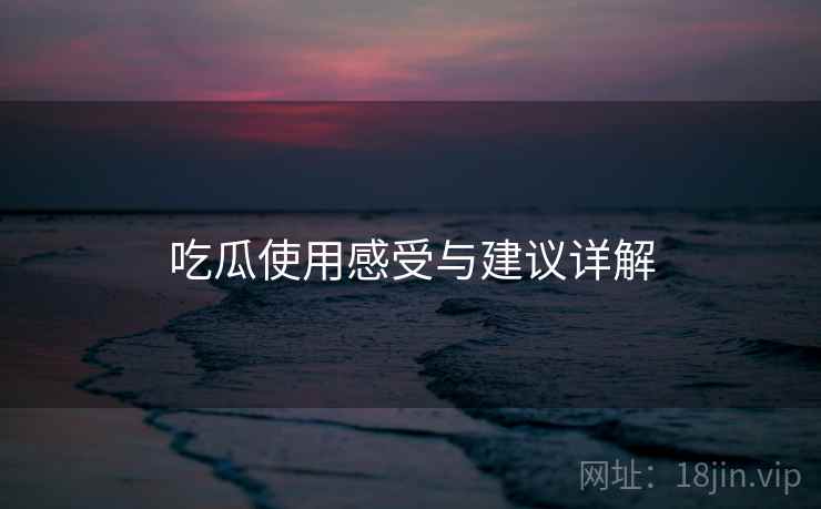 吃瓜使用感受与建议详解 吃瓜使用感受与建议详解