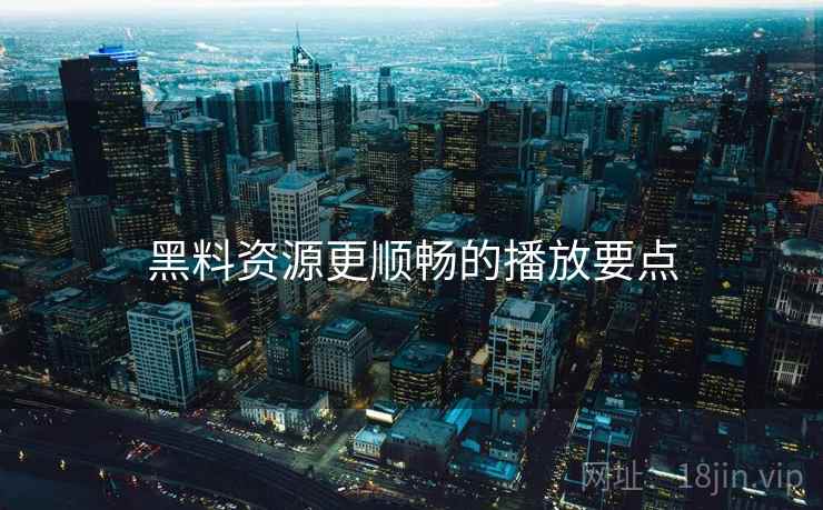 黑料资源更顺畅的播放要点