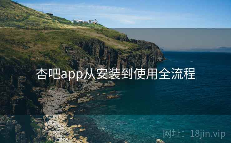 杏吧app从安装到使用全流程 杏吧app从安装到使用全流程