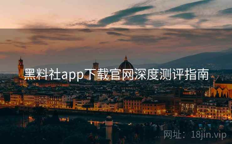 黑料社app下载官网深度测评指南 黑料社app下载官网深度测评指南