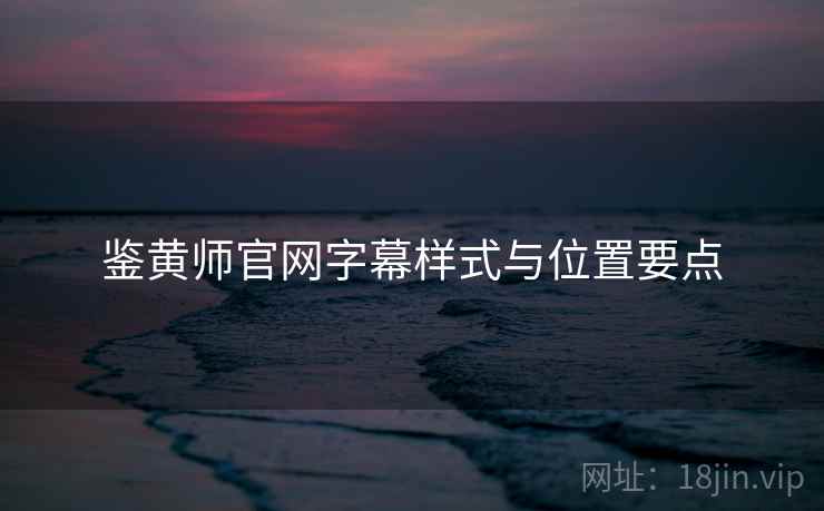 鉴黄师官网字幕样式与位置要点
